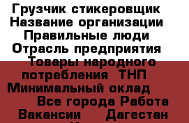 Грузчик-стикеровщик › Название организации ­ Правильные люди › Отрасль предприятия ­ Товары народного потребления (ТНП) › Минимальный оклад ­ 29 000 - Все города Работа » Вакансии   . Дагестан респ.,Кизилюрт г.